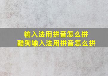 输入法用拼音怎么拼 酷狗输入法用拼音怎么拼